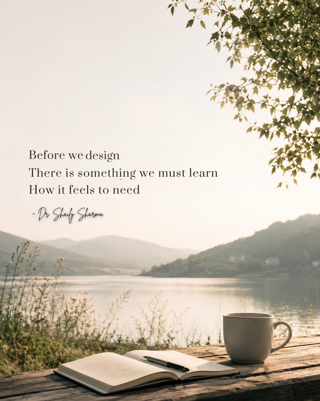 Before we design, there is something we must learn — how it feels to need. — Dr. Shaily Sharma